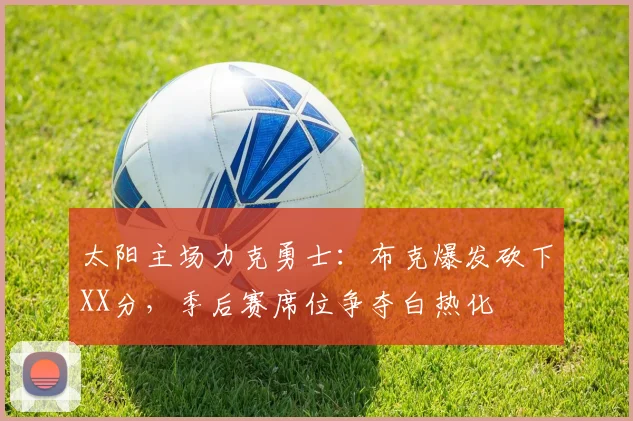 太阳主场力克勇士：布克爆发砍下XX分，季后赛席位争夺白热化