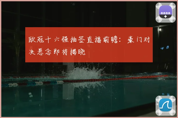 欧冠十六强抽签直播前瞻：豪门对决悬念即将揭晓