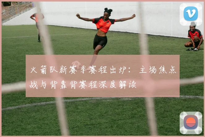 火箭队新赛季赛程出炉：主场焦点战与背靠背赛程深度解读