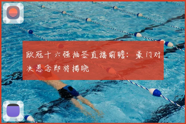 欧冠十六强抽签直播前瞻：豪门对决悬念即将揭晓