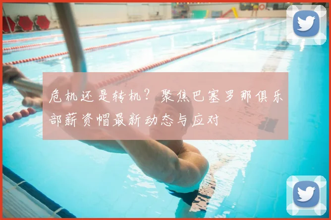 危机还是转机？聚焦巴塞罗那俱乐部薪资帽最新动态与应对