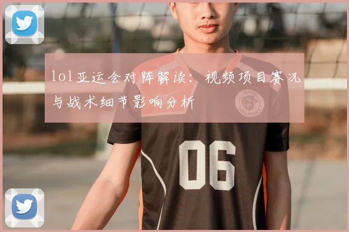 lol亚运会对阵解读：视频项目赛况与战术细节影响分析