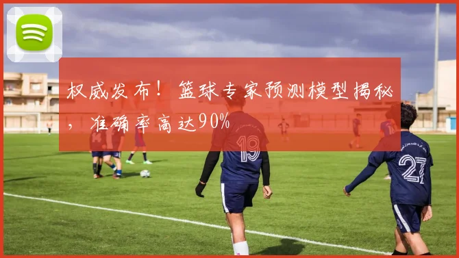 权威发布！篮球专家预测模型揭秘，准确率高达90%