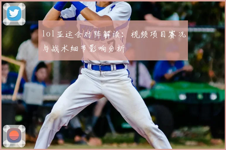 lol亚运会对阵解读：视频项目赛况与战术细节影响分析
