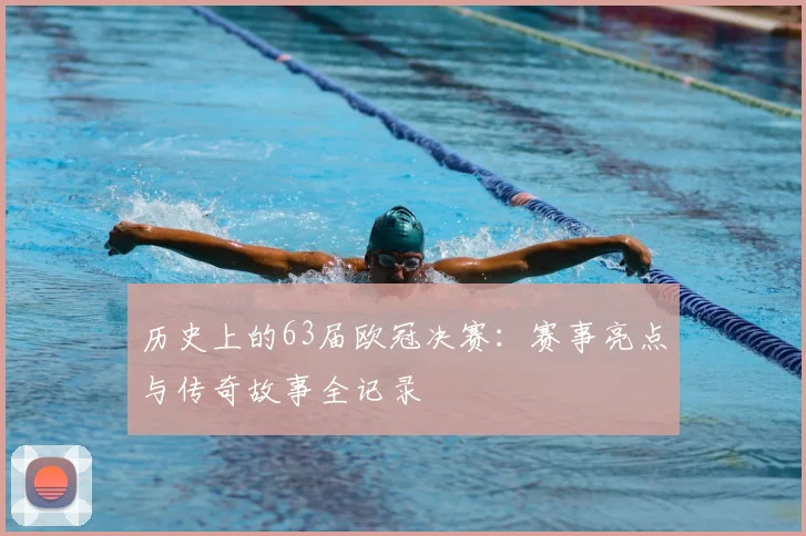 历史上的63届欧冠决赛：赛事亮点与传奇故事全记录